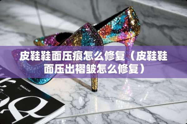 皮鞋鞋面压痕怎么修复（皮鞋鞋面压出褶皱怎么修复）