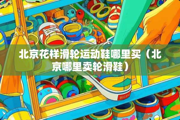北京花样滑轮运动鞋哪里买（北京哪里卖轮滑鞋）