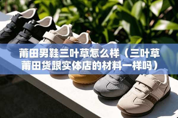 莆田男鞋三叶草怎么样（三叶草莆田货跟实体店的材料一样吗）