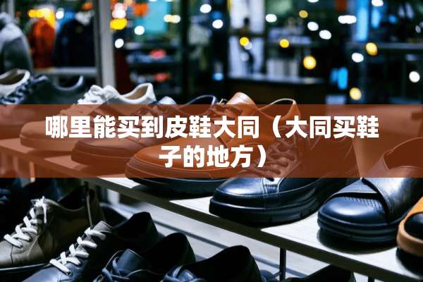 哪里能买到皮鞋大同（大同买鞋子的地方）