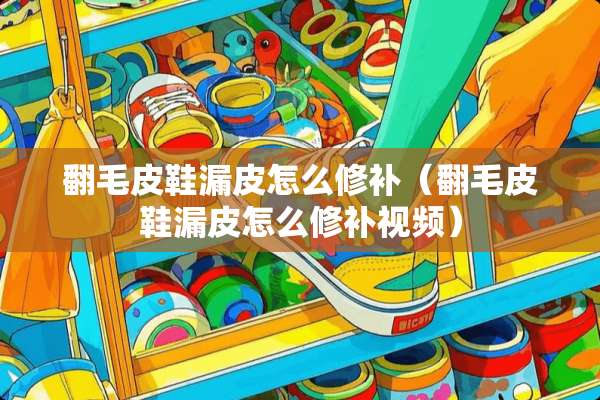 翻毛皮鞋漏皮怎么修补（翻毛皮鞋漏皮怎么修补视频）