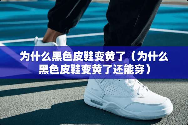为什么黑色皮鞋变黄了（为什么黑色皮鞋变黄了还能穿）