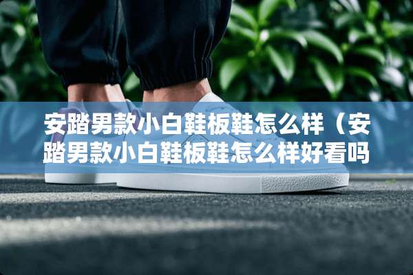 安踏男款小白鞋板鞋怎么样（安踏男款小白鞋板鞋怎么样好看吗）