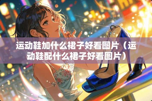 运动鞋加什么裙子好看图片（运动鞋配什么裙子好看图片）