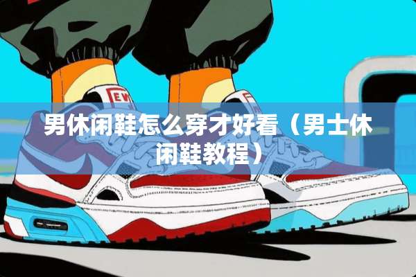 男休闲鞋怎么穿才好看（男士休闲鞋教程）