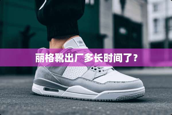 丽格靴出厂多长时间了？