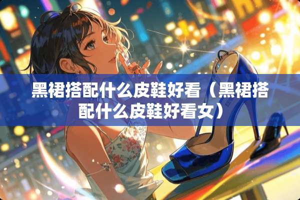 黑裙搭配什么皮鞋好看（黑裙搭配什么皮鞋好看女）