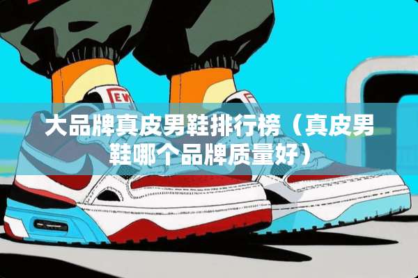 大品牌真皮男鞋排行榜（真皮男鞋哪个品牌质量好）