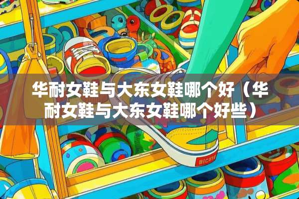 华耐女鞋与大东女鞋哪个好（华耐女鞋与大东女鞋哪个好些）