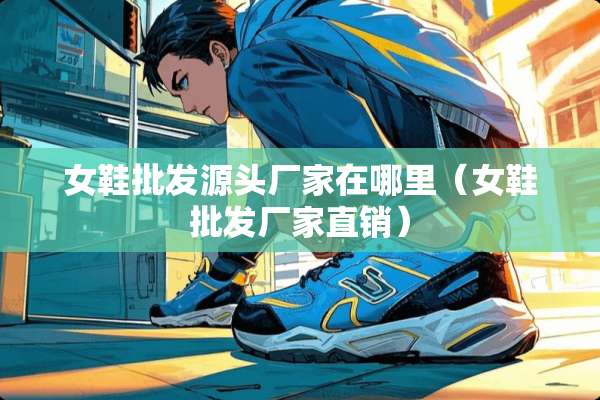 女鞋批发源头厂家在哪里（女鞋批发厂家直销）
