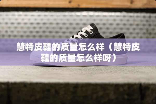 慧特皮鞋的质量怎么样（慧特皮鞋的质量怎么样呀）