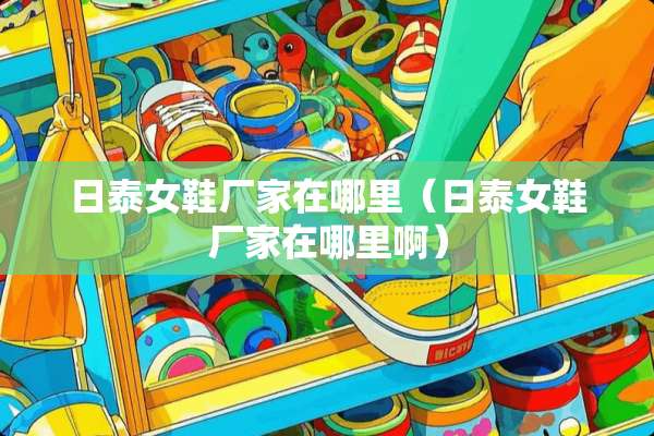 日泰女鞋厂家在哪里（日泰女鞋厂家在哪里啊）