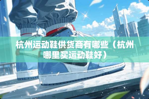 杭州运动鞋供货商有哪些（杭州哪里买运动鞋好）
