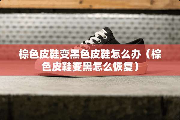 棕色皮鞋变黑色皮鞋怎么办（棕色皮鞋变黑怎么恢复）