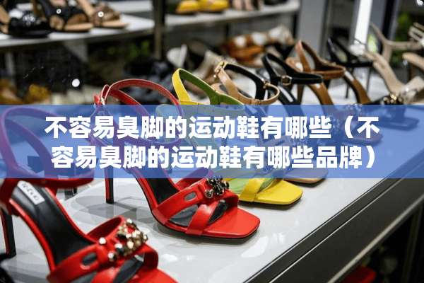 不容易臭脚的运动鞋有哪些（不容易臭脚的运动鞋有哪些品牌）
