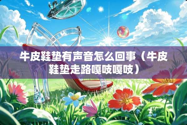 牛皮鞋垫有声音怎么回事（牛皮鞋垫走路嘎吱嘎吱）