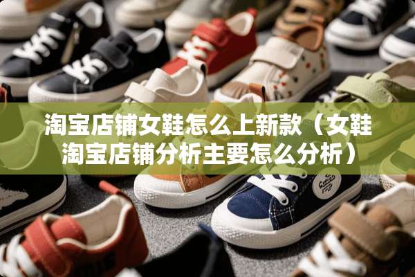 淘宝店铺女鞋怎么上新款（女鞋淘宝店铺分析主要怎么分析）