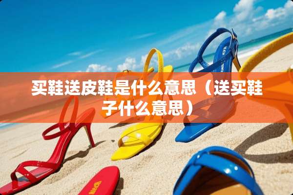 买鞋送皮鞋是什么意思（送买鞋子什么意思）