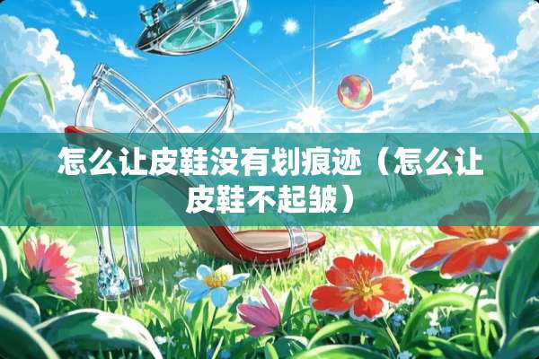怎么让皮鞋没有划痕迹（怎么让皮鞋不起皱）