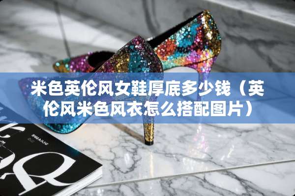 米色英伦风女鞋厚底多少钱（英伦风米色风衣怎么搭配图片）