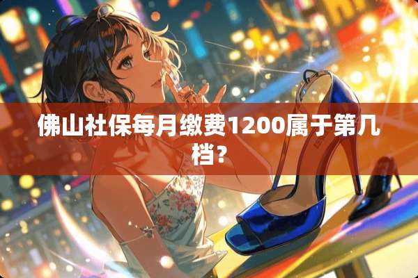 佛山社保每月缴费1200属于第几档？
