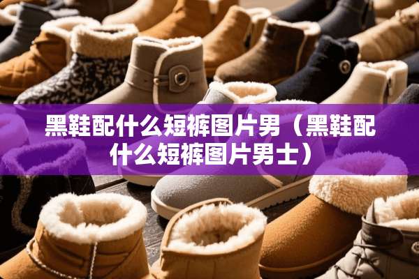 黑鞋配什么短裤图片男（黑鞋配什么短裤图片男士）