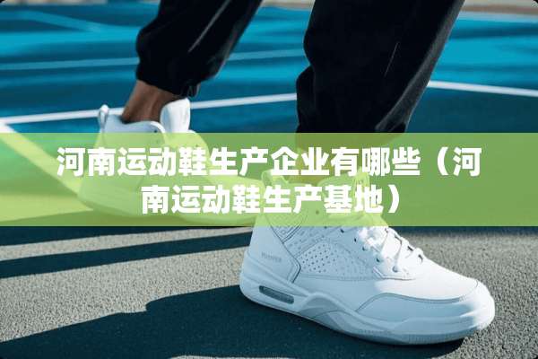 河南运动鞋生产企业有哪些（河南运动鞋生产基地）