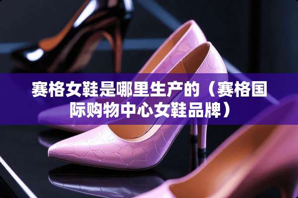 赛格女鞋是哪里生产的（赛格国际购物中心女鞋品牌）