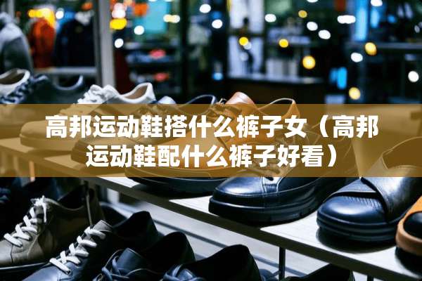 高邦运动鞋搭什么裤子女（高邦运动鞋配什么裤子好看）