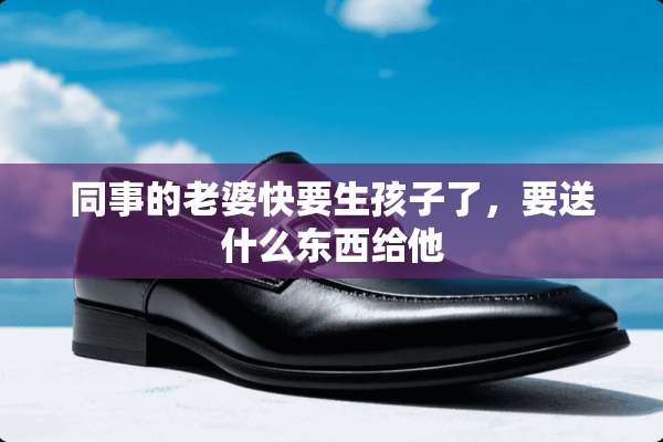 同事的老婆快要生孩子了，要送什么东西给他