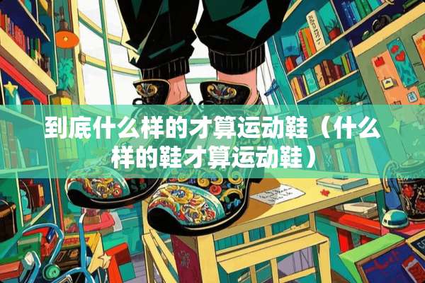 到底什么样的才算运动鞋（什么样的鞋才算运动鞋）