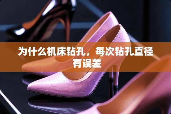 为什么机床钻孔，每次钻孔直径 有误差