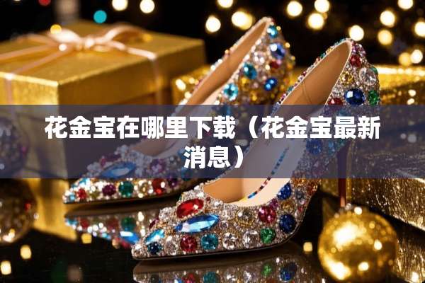 花金宝在哪里下载（花金宝最新消息）