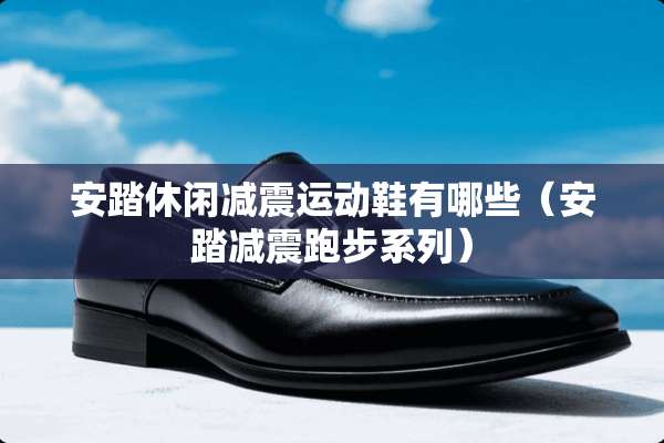 安踏休闲减震运动鞋有哪些（安踏减震跑步系列）
