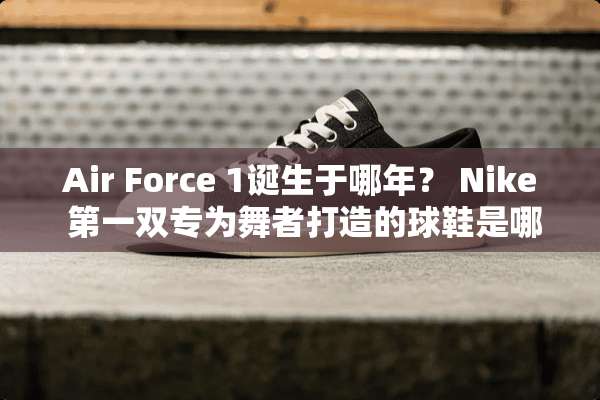 Air Force 1诞生于哪年？ Nike 第一双专为舞者打造的球鞋是哪款？