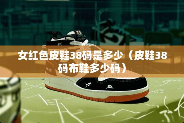 女红色皮鞋38码是多少（皮鞋38码布鞋多少码）