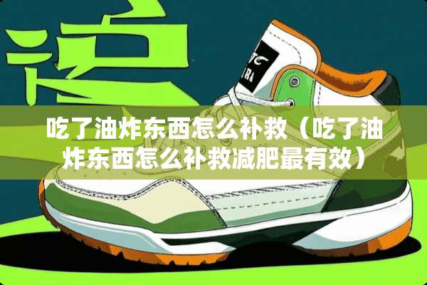 吃了油炸东西怎么补救（吃了油炸东西怎么补救减肥最有效）