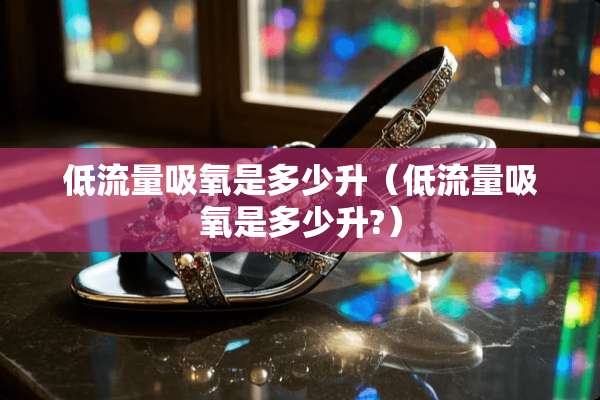 低流量吸氧是多少升（低流量吸氧是多少升?）