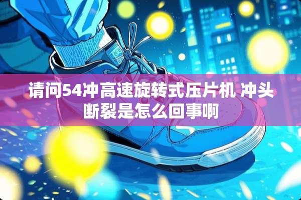 请问54冲高速旋转式压片机 冲头断裂是怎么回事啊