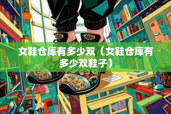 女鞋仓库有多少双（女鞋仓库有多少双鞋子）