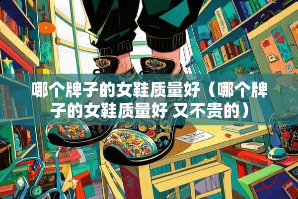哪个牌子的女鞋质量好（哪个牌子的女鞋质量好 又不贵的）