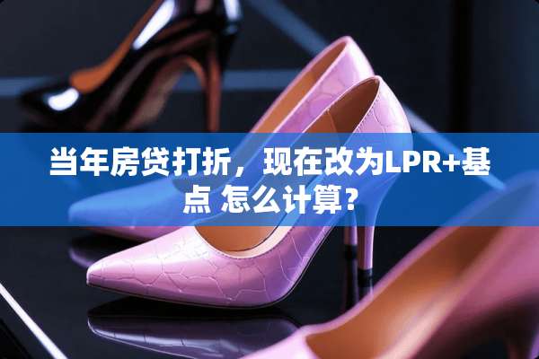 当年房贷打折，现在改为LPR+基点 怎么计算？