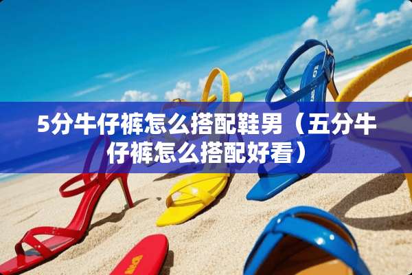 5分牛仔裤怎么搭配鞋男（五分牛仔裤怎么搭配好看）