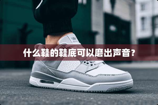 什么鞋的鞋底可以磨出声音？
