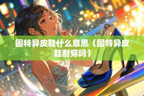 固特异皮鞋什么意思（固特异皮鞋耐穿吗）