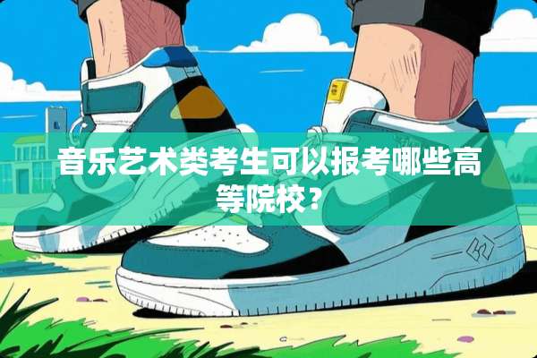 音乐艺术类考生可以报考哪些高等院校？