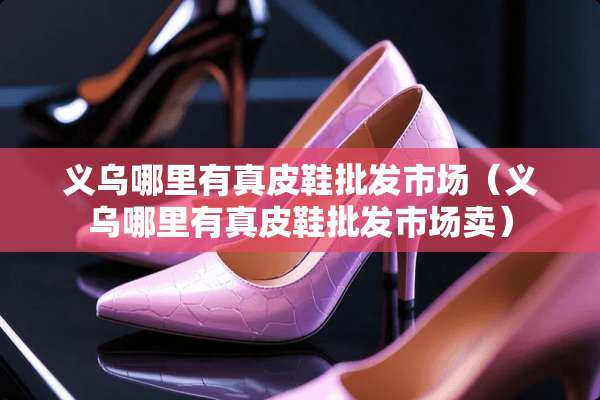 义乌哪里有真皮鞋批发市场（义乌哪里有真皮鞋批发市场卖）