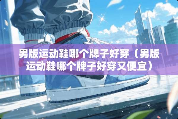 男版运动鞋哪个牌子好穿（男版运动鞋哪个牌子好穿又便宜）