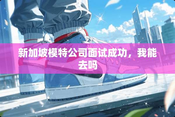 新加坡模特公司面试成功，我能去吗
