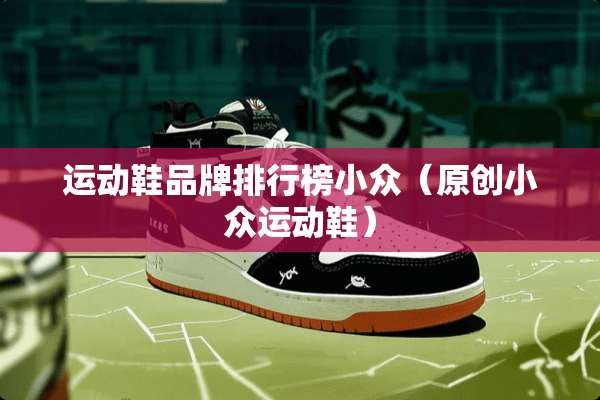 运动鞋品牌排行榜小众（原创小众运动鞋）